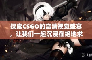 探索CSGO的高清视觉盛宴，让我们一起沉浸在绝地求生的精彩世界中