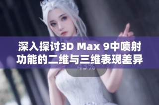 深入探讨3D Max 9中喷射功能的二维与三维表现差异解析