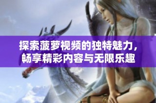 探索菠萝视频的独特魅力，畅享精彩内容与无限乐趣