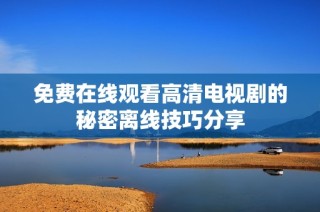 免费在线观看高清电视剧的秘密离线技巧分享
