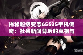 揭秘超级变态65535手机传奇：社会新闻背后的真相与影响