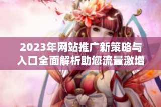 2023年网站推广新策略与入口全面解析助您流量激增