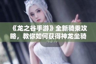 《龙之谷手游》全新骑乘攻略，教你如何获得神龙坐骑，体验天际翱翔之旅