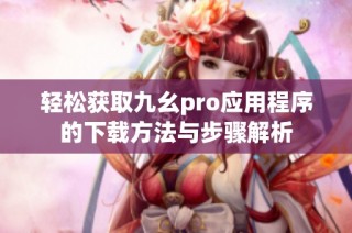 轻松获取九幺pro应用程序的下载方法与步骤解析