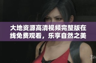 大地资源高清视频完整版在线免费观看，乐享自然之美与精彩人生