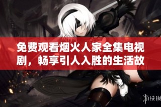 免费观看烟火人家全集电视剧，畅享引人入胜的生活故事