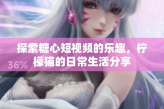 探索糖心短视频的乐趣，柠檬猫的日常生活分享