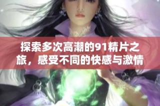 探索多次高潮的91精片之旅，感受不同的快感与激情