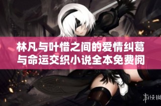 林凡与叶惜之间的爱情纠葛与命运交织小说全本免费阅读指南