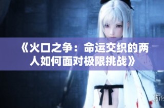《火口之争：命运交织的两人如何面对极限挑战》