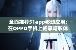 全面推荐51app移动应用：在OPPO手机上畅享精彩体验