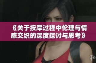 《关于按摩过程中伦理与情感交织的深度探讨与思考》