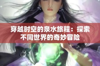 穿越时空的泉水旅程：探索不同世界的奇妙冒险
