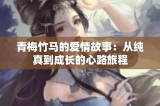 青梅竹马的爱情故事：从纯真到成长的心路旅程