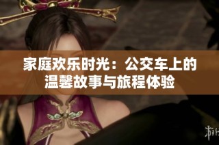 家庭欢乐时光：公交车上的温馨故事与旅程体验