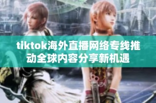 tiktok海外直播网络专线推动全球内容分享新机遇