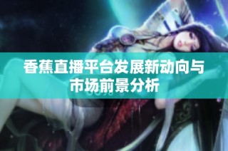 香蕉直播平台发展新动向与市场前景分析
