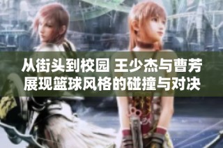 从街头到校园 王少杰与曹芳展现篮球风格的碰撞与对决