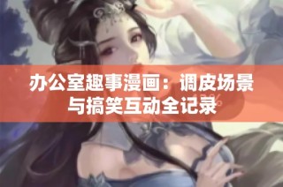 办公室趣事漫画：调皮场景与搞笑互动全记录