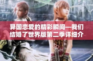 异国恋爱的精彩瞬间—我们结婚了世界版第二季详细介绍与亮点分析