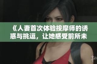 《人妻首次体验按摩师的诱惑与挑逗，让她感受前所未有的快感》