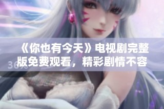 《你也有今天》电视剧完整版免费观看，精彩剧情不容错过