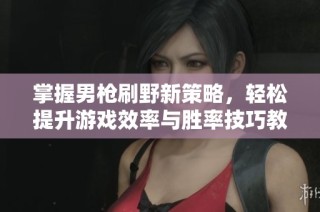 掌握男枪刷野新策略，轻松提升游戏效率与胜率技巧教学