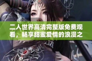 二人世界高清完整版免费观看，畅享甜蜜爱情的浪漫之旅