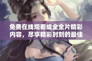 免费在线观看成全全片精彩内容，尽享精彩时刻的最佳选择