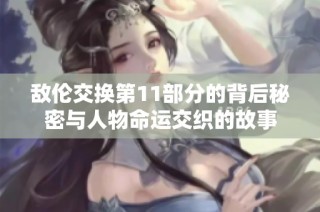 敌伦交换第11部分的背后秘密与人物命运交织的故事