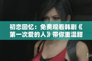 初恋回忆：免费观看韩剧《第一次爱的人》带你重温甜蜜时光