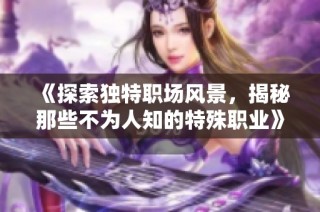 《探索独特职场风景，揭秘那些不为人知的特殊职业》