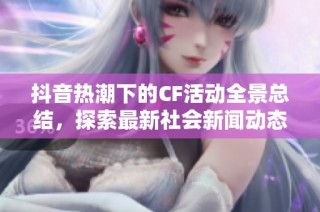 抖音热潮下的CF活动全景总结，探索最新社会新闻动态
