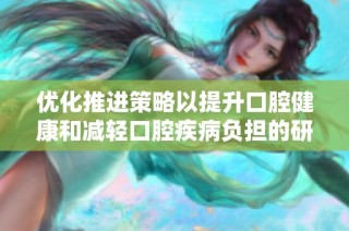 优化推进策略以提升口腔健康和减轻口腔疾病负担的研究