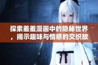 探索羞羞漫画中的隐秘世界，揭示趣味与情感的交织故事