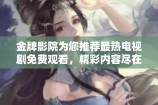 金牌影院为您推荐最热电视剧免费观看，精彩内容尽在掌握之中!