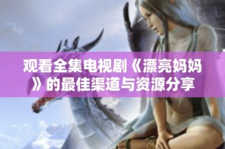 观看全集电视剧《漂亮妈妈》的最佳渠道与资源分享