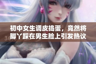 初中女生调皮捣蛋，竟然将脚丫踩在男生脸上引发热议