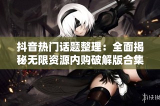 抖音热门话题整理：全面揭秘无限资源内购破解版合集