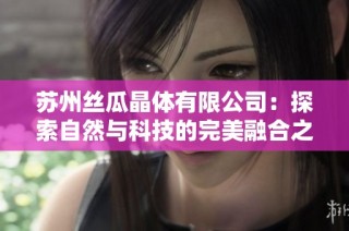 苏州丝瓜晶体有限公司：探索自然与科技的完美融合之路