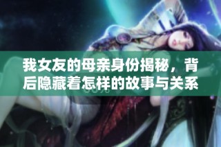 我女友的母亲身份揭秘，背后隐藏着怎样的故事与关系