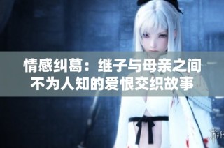 情感纠葛：继子与母亲之间不为人知的爱恨交织故事