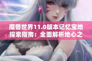 魔兽世界11.0版本记忆宝地探索指南：全面解析地心之战位置和挑战攻略