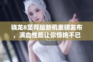 骁龙8至尊版新机重磅发布，满血性能让你惊艳不已