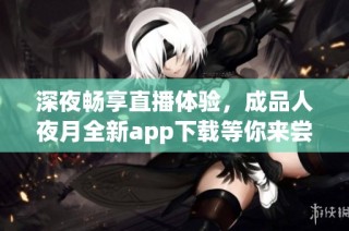 深夜畅享直播体验，成品人夜月全新app下载等你来尝试