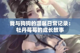 我与狗狗的温馨日常记录：牡丹莓莓的成长故事