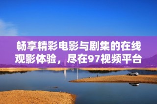 畅享精彩电影与剧集的在线观影体验，尽在97视频平台