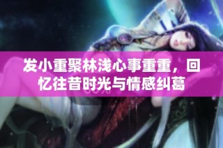 发小重聚林浅心事重重，回忆往昔时光与情感纠葛
