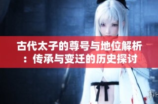古代太子的尊号与地位解析：传承与变迁的历史探讨