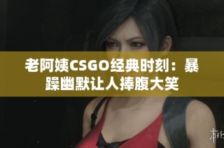 老阿姨CSGO经典时刻：暴躁幽默让人捧腹大笑